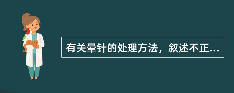 有关晕针的处理方法，叙述不正确的是()