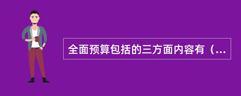 全面预算包括的三方面内容有（）。