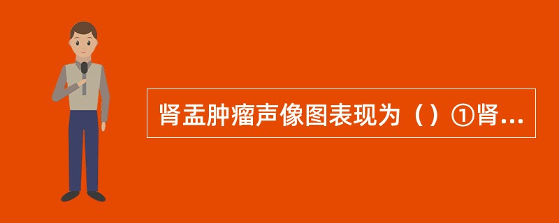 肾盂肿瘤声像图表现为（）①肾盂内边缘不规则的实性团块②肾集合系统扩张③肿瘤浸润肾
