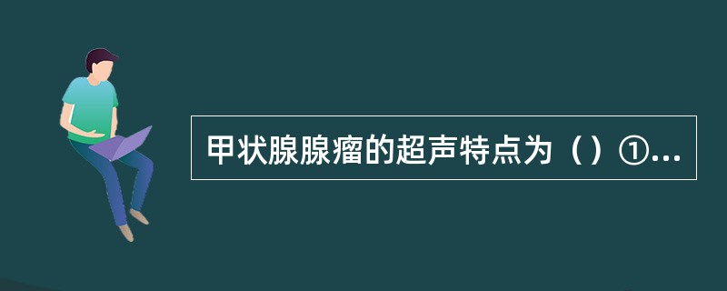 甲状腺腺瘤的超声特点为（）①肿瘤单发，圆形，边界清，有包膜，周边有晕环②肿瘤多发