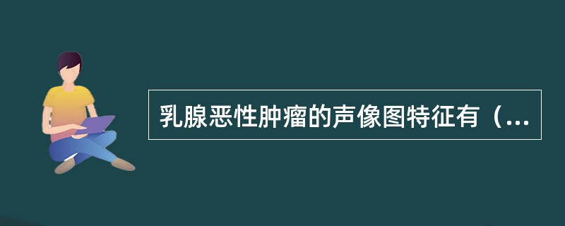 乳腺恶性肿瘤的声像图特征有（）①肿块边界轮廓不整，粗糙，无包膜②肿块多呈不均质低