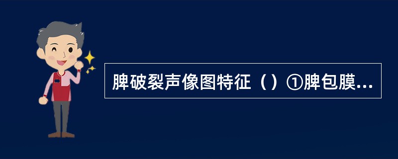 脾破裂声像图特征（）①脾包膜、边缘不规则、连续中断②脾周或腹腔积液③脾实质回声异