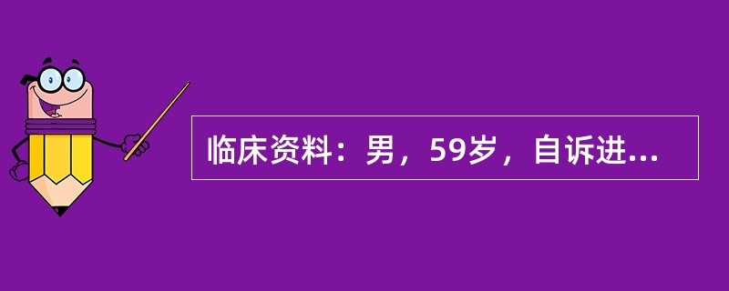 临床资料：男，59岁，自诉进行性排尿困难1年，加重伴下腹部胀痛半年。直肠指诊：前