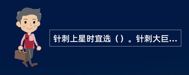 针刺上星时宜选（）。针刺大巨时宜选（）。