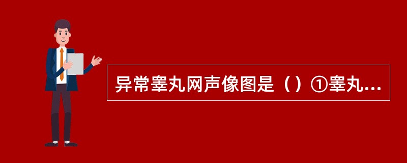 异常睾丸网声像图是（）①睾丸网扩张②精直小管在睾丸纵隔内吻合③睾丸网囊性变④睾丸