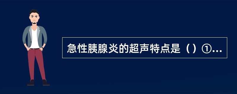 急性胰腺炎的超声特点是（）①腺体弥漫性肿大②腺泡和腺管扩张③十二指肠闭锁