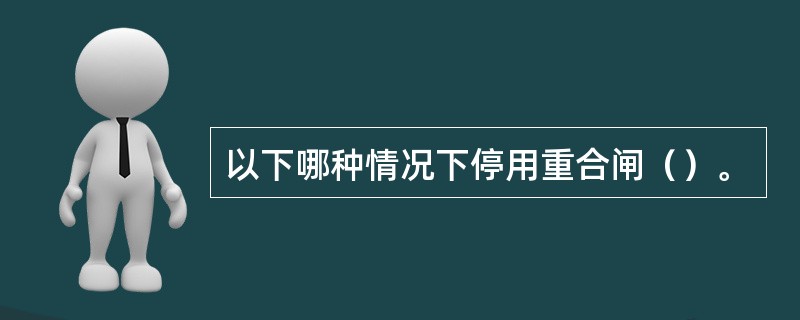 以下哪种情况下停用重合闸（）。