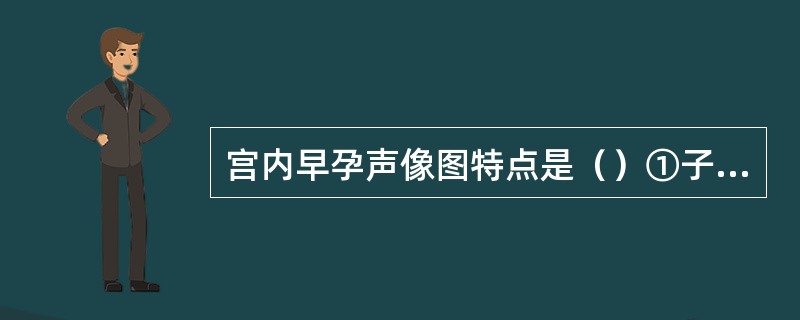 宫内早孕声像图特点是（）①子宫增大②宫腔内可见妊娠囊③妊娠囊内可见胚芽④妊娠囊内