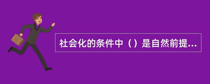 社会化的条件中（）是自然前提，（）为社会化的根本途径。