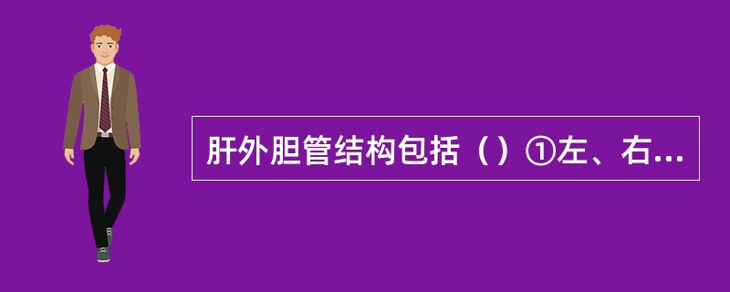 肝外胆管结构包括（）①左、右肝管②肝总管③胆总管④胆囊管