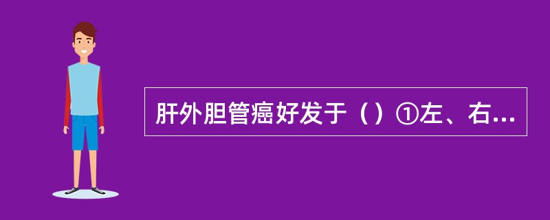 肝外胆管癌好发于（）①左、右肝管汇合处②胆总管上段③胆总管下段④胆囊管与肝总管汇