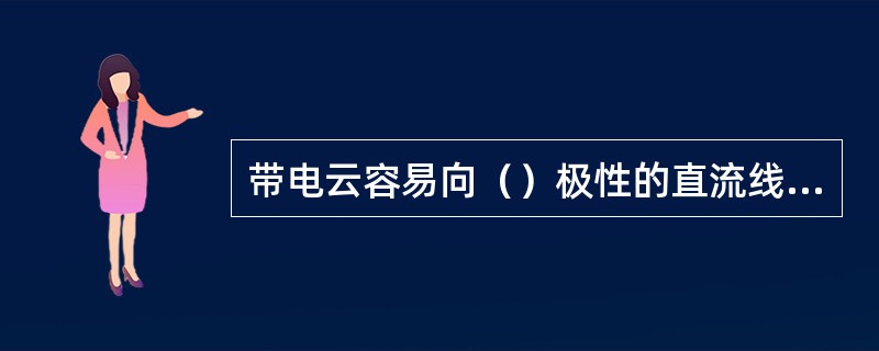 带电云容易向（）极性的直流线路放电。