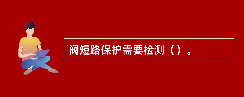 阀短路保护需要检测（）。