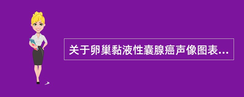 关于卵巢黏液性囊腺癌声像图表现，下列哪项是错误的（）