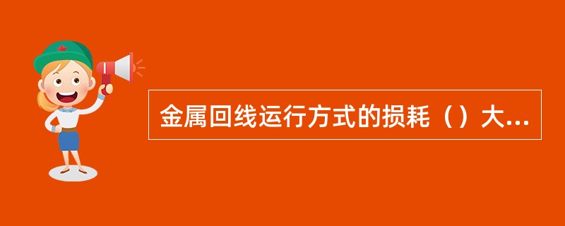 金属回线运行方式的损耗（）大地回线运行方式。