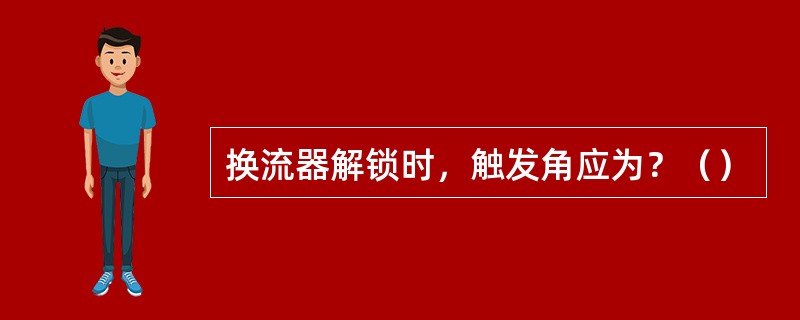 换流器解锁时，触发角应为？（）