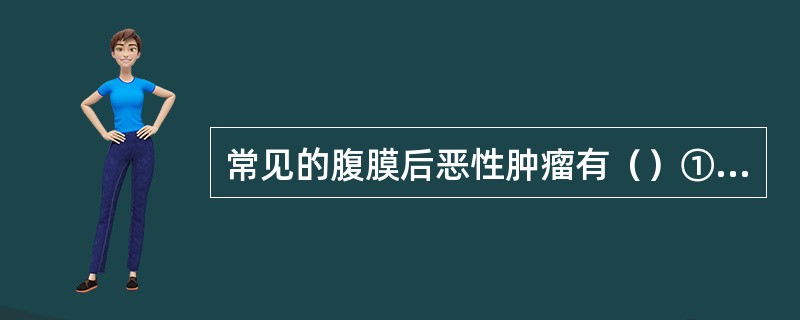 常见的腹膜后恶性肿瘤有（）①脂肪肉瘤②纤维肉瘤③平滑肌肉瘤④横纹肌肉瘤⑤血管内皮