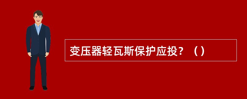 变压器轻瓦斯保护应投？（）