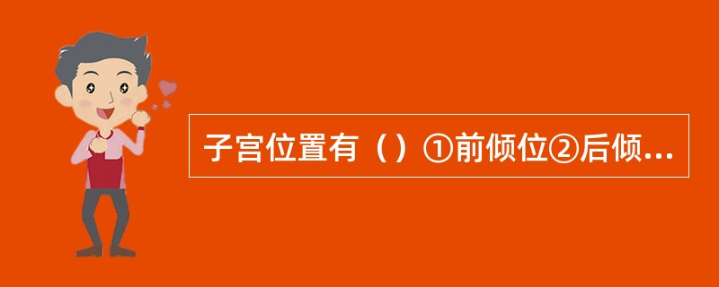 子宫位置有（）①前倾位②后倾位③水平位④后倾后屈位