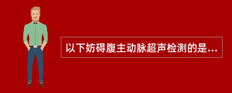 以下妨碍腹主动脉超声检测的是（）①肠内钡剂②肠腔气体③有腹主动脉瘤存在