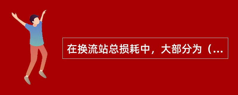 在换流站总损耗中，大部分为（）的损耗。