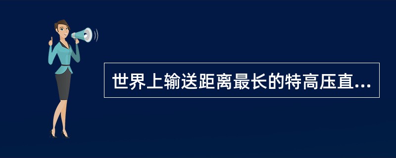 世界上输送距离最长的特高压直流输电工程为（）。