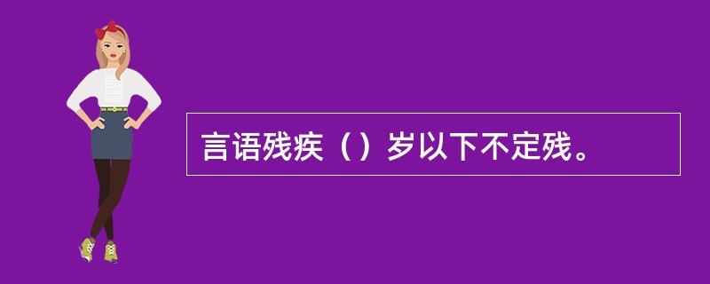 言语残疾（）岁以下不定残。