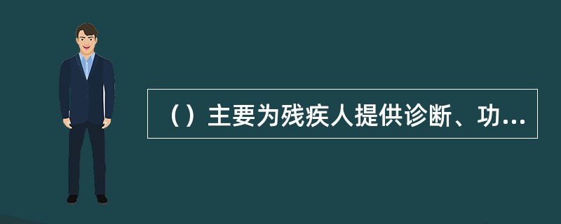（）主要为残疾人提供诊断、功能评定、康复治疗、康复护理、家庭病床和转诊服务等。