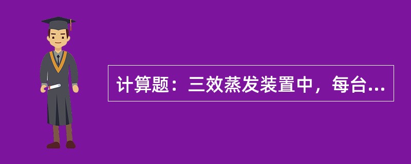 计算题：三效蒸发装置中，每台加热室面积为F=250m2，其产碱强度为4kg/（m