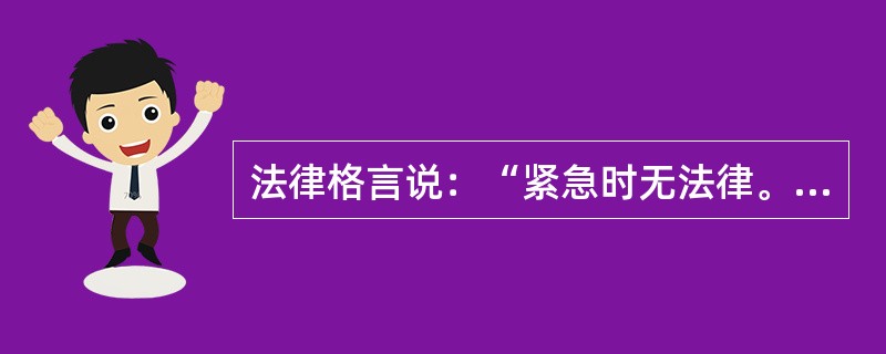 法律格言说：“紧急时无法律。”关于这句格言涵义的阐释，下列哪一选项是正确的?()