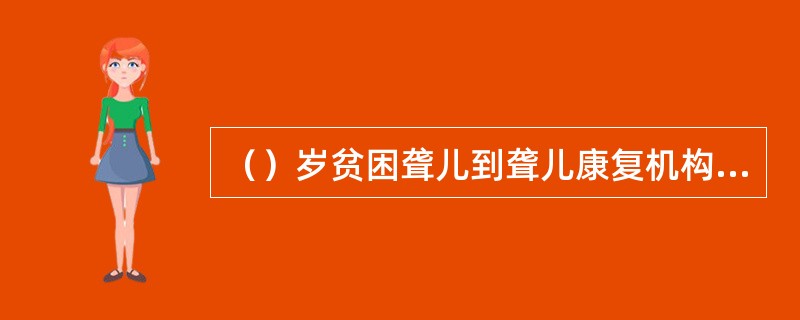 （）岁贫困聋儿到聋儿康复机构进行听力语言训练，其训练费用可给予减免。