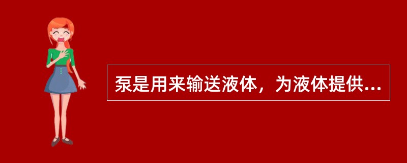 泵是用来输送液体，为液体提供能量的机械。