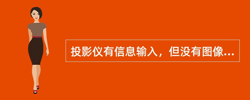 投影仪有信息输入，但没有图像，产生这种故障的原因可能有()