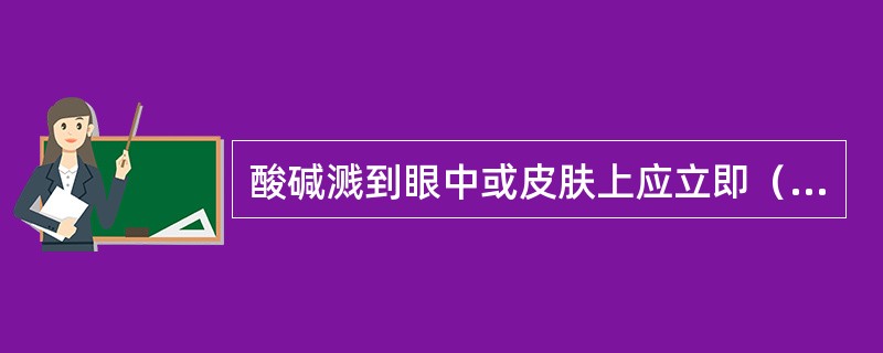 酸碱溅到眼中或皮肤上应立即（）。