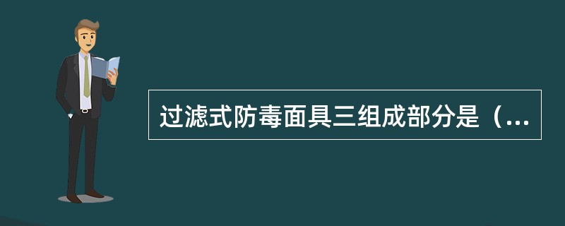 过滤式防毒面具三组成部分是（）、（）、（）。