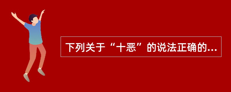 下列关于“十恶”的说法正确的有（）