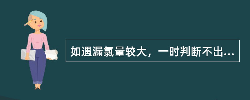 如遇漏氯量较大，一时判断不出漏氯地点，应如何处理？