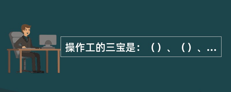 操作工的三宝是：（）、（）、（）。