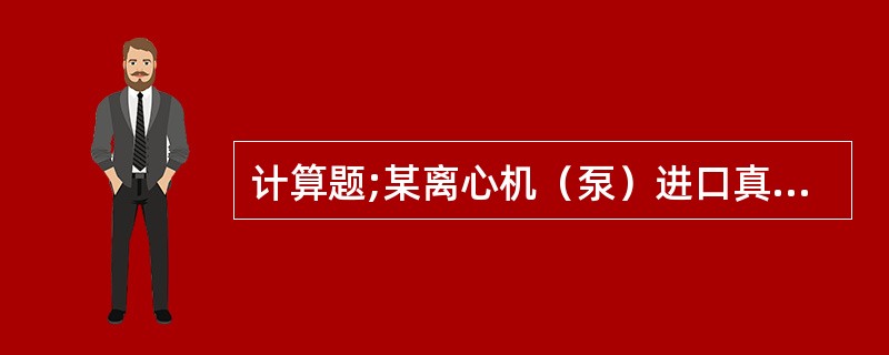 计算题;某离心机（泵）进口真空表读数为（440mmHg），出口压力表读数为15.