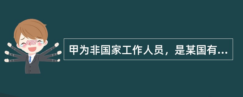 甲为非国家工作人员，是某国有公司控股的股份有限公司主管财务的副总经理;乙为国家工
