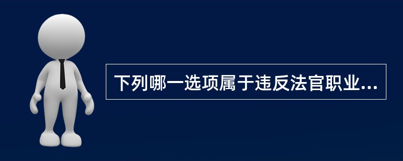 下列哪一选项属于违反法官职业道德规范的情形?()