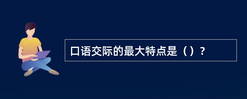 口语交际的最大特点是（）？