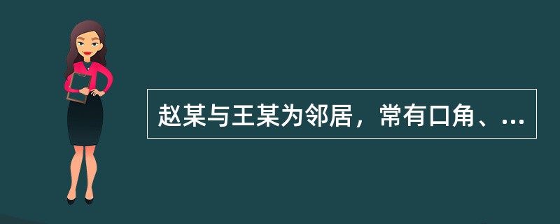 赵某与王某为邻居，常有口角、一天、由于王某养的羊吃了赵某菜地里的菜，赵某大怒，遂