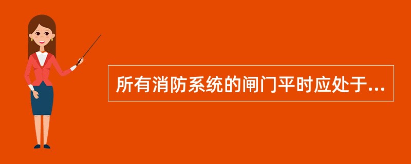 所有消防系统的闸门平时应处于（）状态。