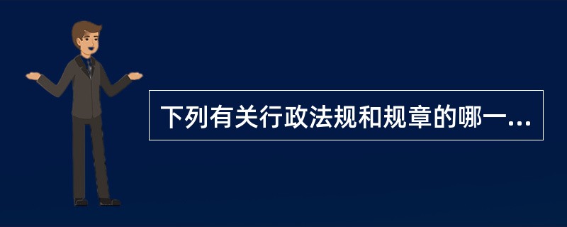 下列有关行政法规和规章的哪一种说法是正确的？（）