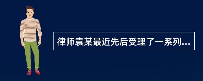 律师袁某最近先后受理了一系列刑事案件，要求其律师助理将这些案件的法院管辖予以归类