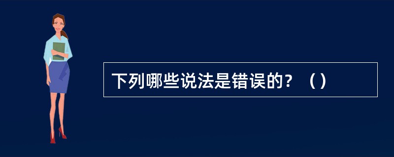 下列哪些说法是错误的？（）