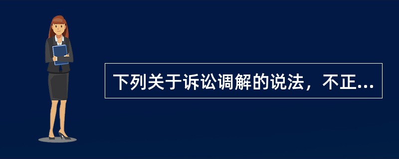 下列关于诉讼调解的说法，不正确的有：（）