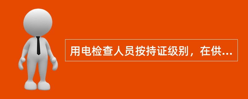 用电检查人员按持证级别，在供电营业区内规定的电压等级用电客户从事用电检查工作，不