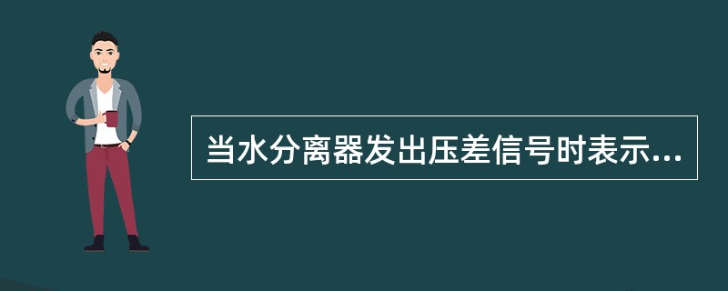 当水分离器发出压差信号时表示：（）